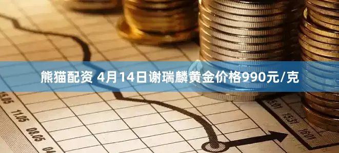 熊猫配资 4月14日谢瑞麟黄金价格990元/克