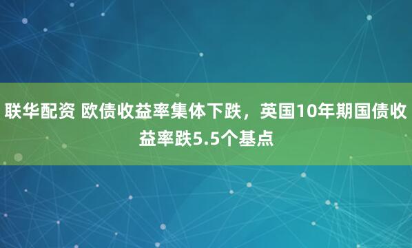 联华配资 欧债收益率集体下跌，英国10年期国债收益率跌5.5个基点