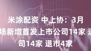 米涂配资 中上协：3月境内市场新增首发上市公司14家 退市4家