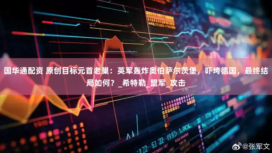 国华通配资 原创目标元首老巢：英军轰炸奥伯萨尔茨堡，吓垮德国，最终结局如何？_希特勒_盟军_攻击