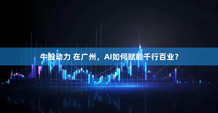 牛股动力 在广州，AI如何赋能千行百业？