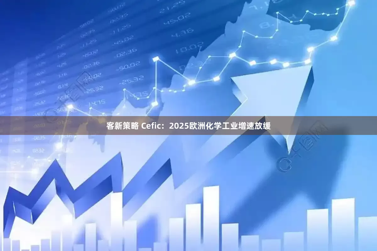 客新策略 Cefic：2025欧洲化学工业增速放缓