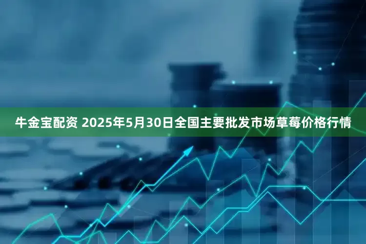 牛金宝配资 2025年5月30日全国主要批发市场草莓价格行情