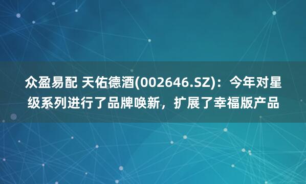 众盈易配 天佑德酒(002646.SZ)：今年对星级系列进行了品牌唤新，扩展了幸福版产品