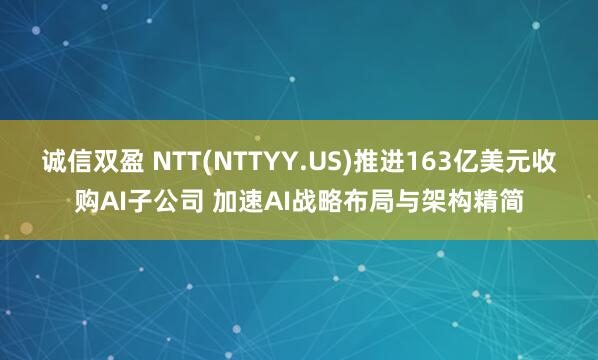 诚信双盈 NTT(NTTYY.US)推进163亿美元收购AI子公司 加速AI战略布局与架构精简