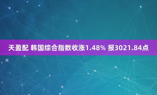 天盈配 韩国综合指数收涨1.48% 报3021.84点