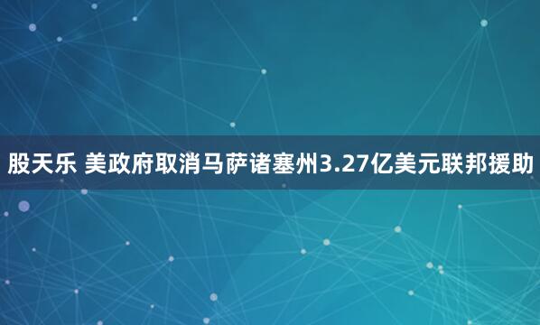 股天乐 美政府取消马萨诸塞州3.27亿美元联邦援助
