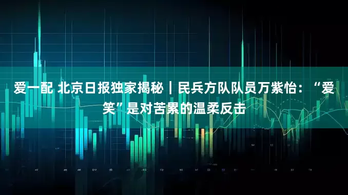 爱一配 北京日报独家揭秘｜民兵方队队员万紫怡：“爱笑”是对苦累的温柔反击