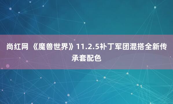 尚红网 《魔兽世界》11.2.5补丁军团混搭全新传承套配色