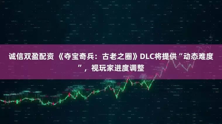 诚信双盈配资 《夺宝奇兵：古老之圈》DLC将提供“动态难度”，视玩家进度调整