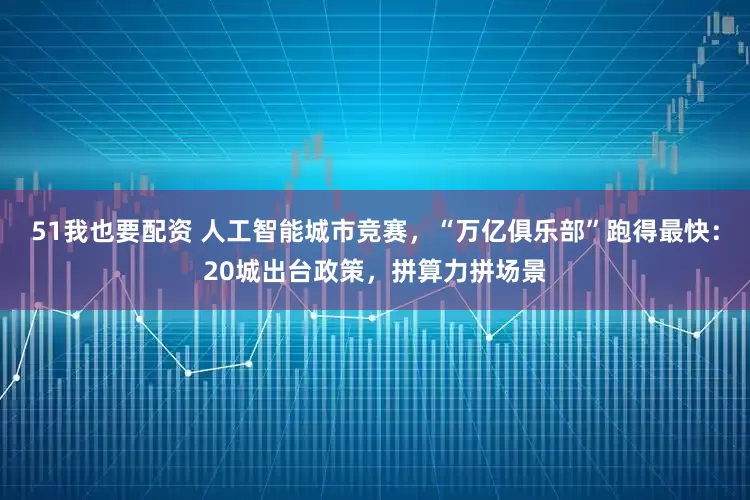 51我也要配资 人工智能城市竞赛，“万亿俱乐部”跑得最快：20城出台政策，拼算力拼场景
