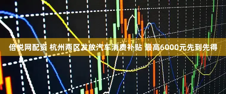 倍悦网配资 杭州两区发放汽车消费补贴 最高6000元先到先得