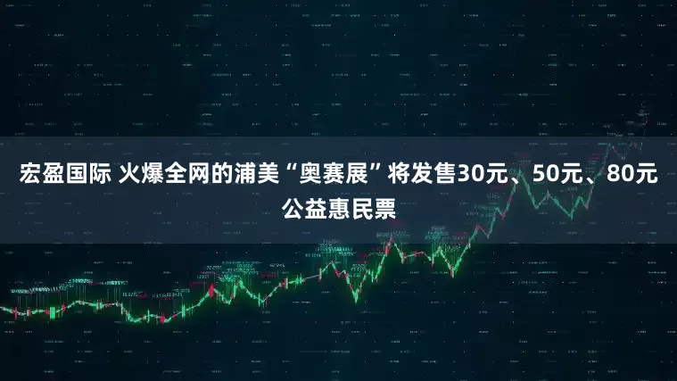 宏盈国际 火爆全网的浦美“奥赛展”将发售30元、50元、80元公益惠民票