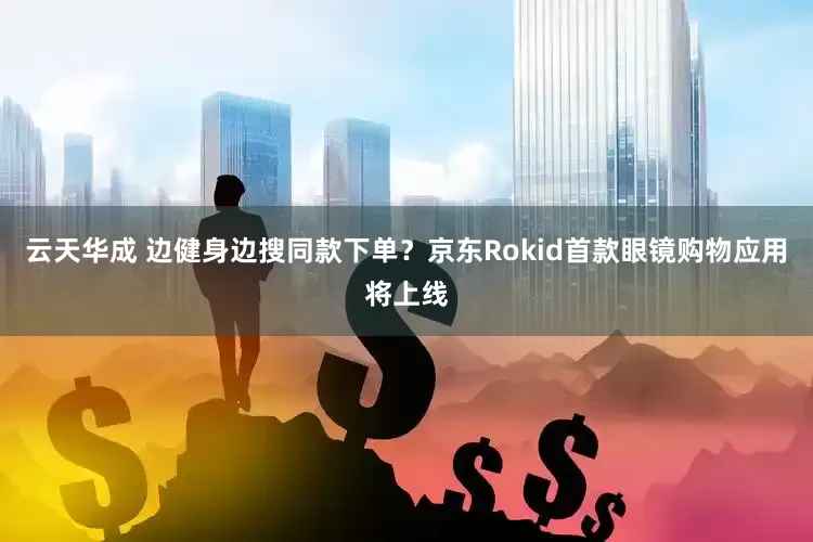云天华成 边健身边搜同款下单？京东Rokid首款眼镜购物应用将上线