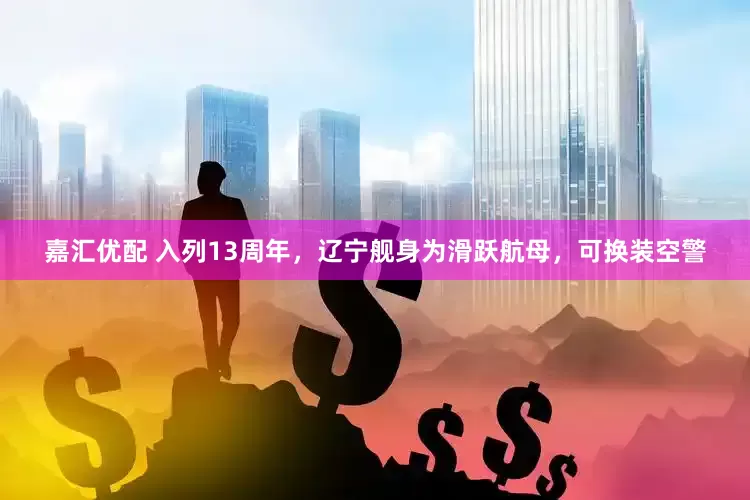 嘉汇优配 入列13周年，辽宁舰身为滑跃航母，可换装空警