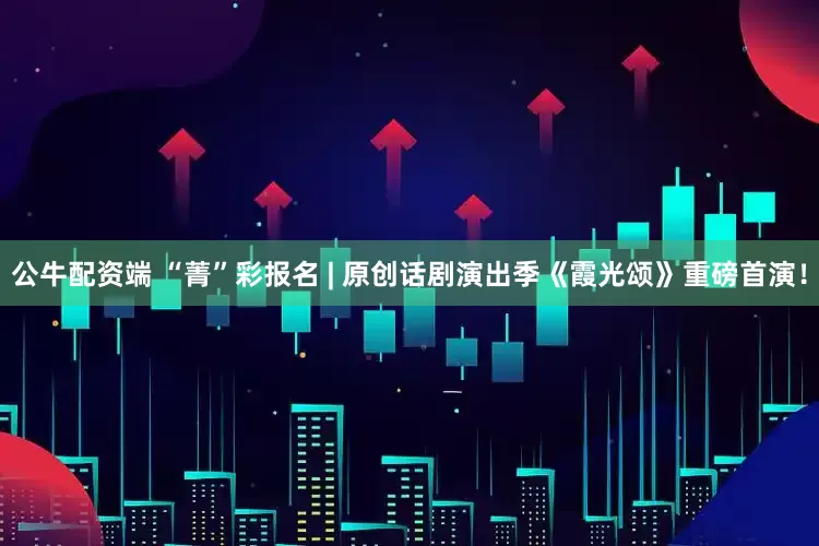公牛配资端 “菁”彩报名 | 原创话剧演出季《霞光颂》重磅首演！