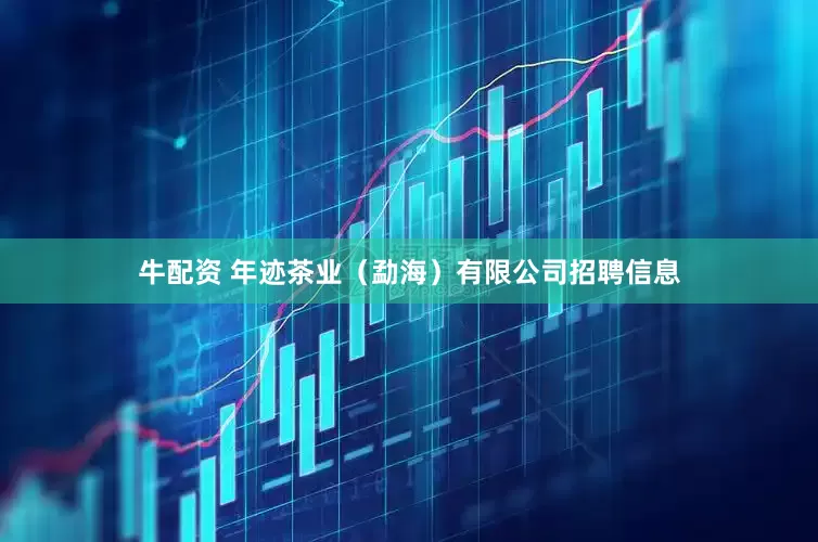 牛配资 年迹茶业（勐海）有限公司招聘信息