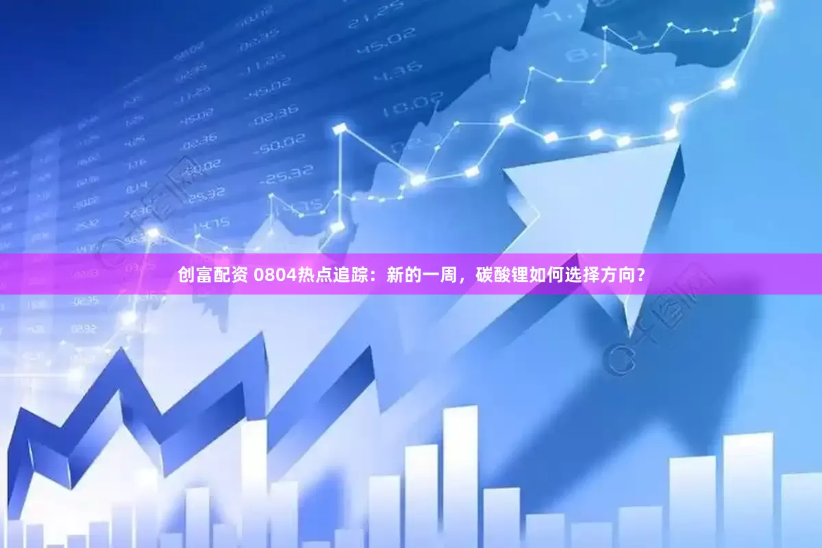 创富配资 0804热点追踪：新的一周，碳酸锂如何选择方向？