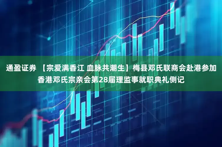 通盈证券 【宗爱满香江 血脉共潮生】梅县邓氏联商会赴港参加香港邓氏宗亲会第28届理监事就职典礼侧记