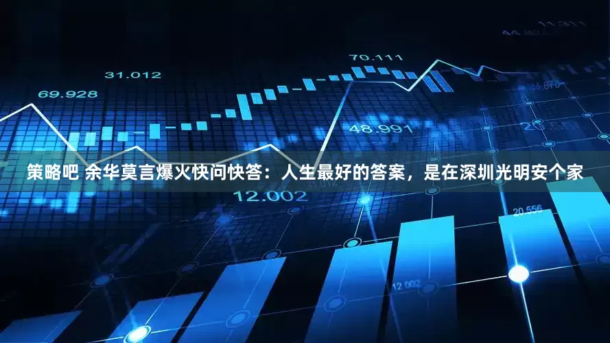 策略吧 余华莫言爆火快问快答：人生最好的答案，是在深圳光明安个家