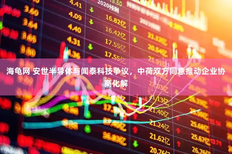 海龟网 安世半导体与闻泰科技争议，中荷双方同意推动企业协商化解
