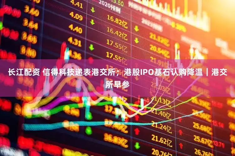 长江配资 信得科技递表港交所；港股IPO基石认购降温｜港交所早参